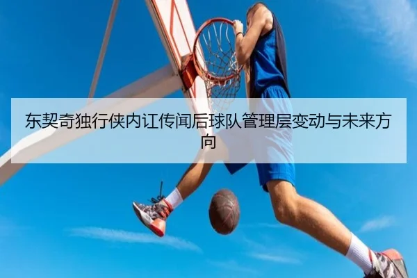东契奇独行侠内讧传闻后球队管理层变动与未来方向