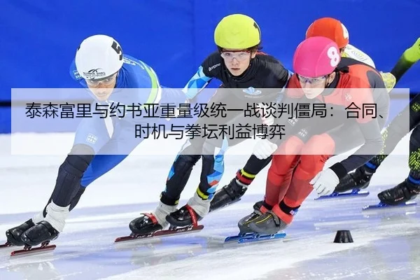 泰森富里与约书亚重量级统一战谈判僵局：合同、时机与拳坛利益博弈